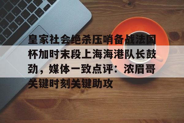 皇家社会绝杀压哨备战法国杯加时末段上海海港队长鼓劲,媒体一致点评:浓眉哥关键时刻关键助攻的简单介绍 皇家社会绝杀压哨备战法国杯加时末段上海海港队长鼓劲,媒体一致点评:浓眉哥关键时刻关键助攻的简单介绍